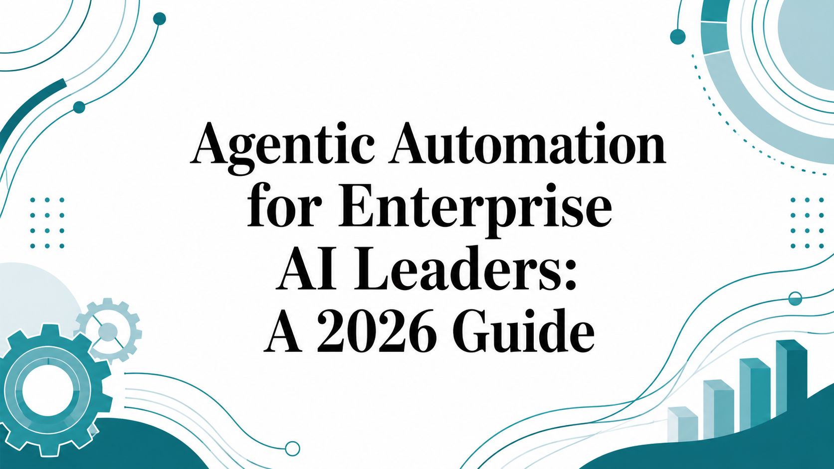 Agentic Automation for Enterprise AI Leaders: A 2026 Guide
